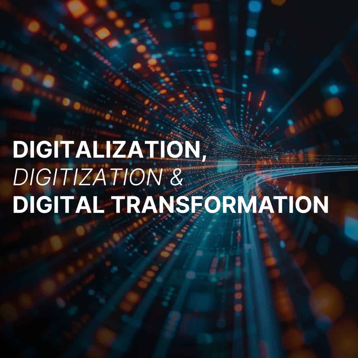 Digitalization, Digitization & Digital Transformation: What’s the Difference?